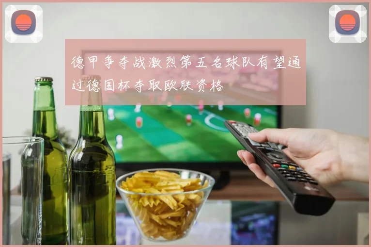 德甲争夺战激烈第五名球队有望通过德国杯夺取欧联资格