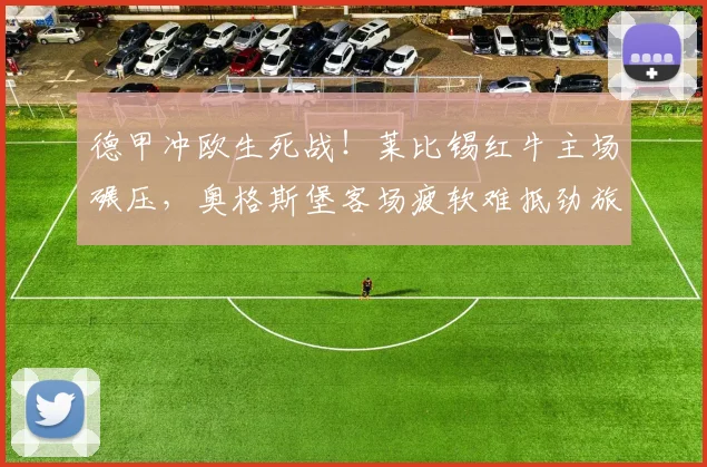 德甲冲欧生死战！莱比锡红牛主场碾压，奥格斯堡客场疲软难抵劲旅