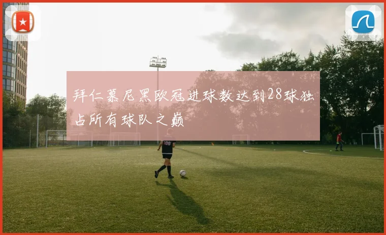 拜仁慕尼黑欧冠进球数达到28球独占所有球队之巅