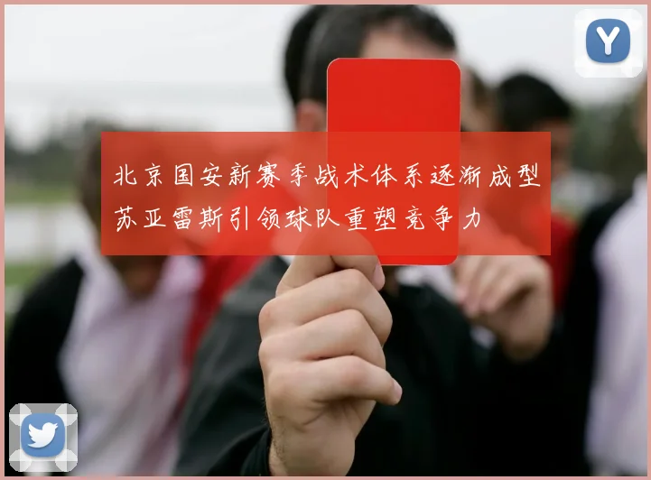 北京国安新赛季战术体系逐渐成型苏亚雷斯引领球队重塑竞争力